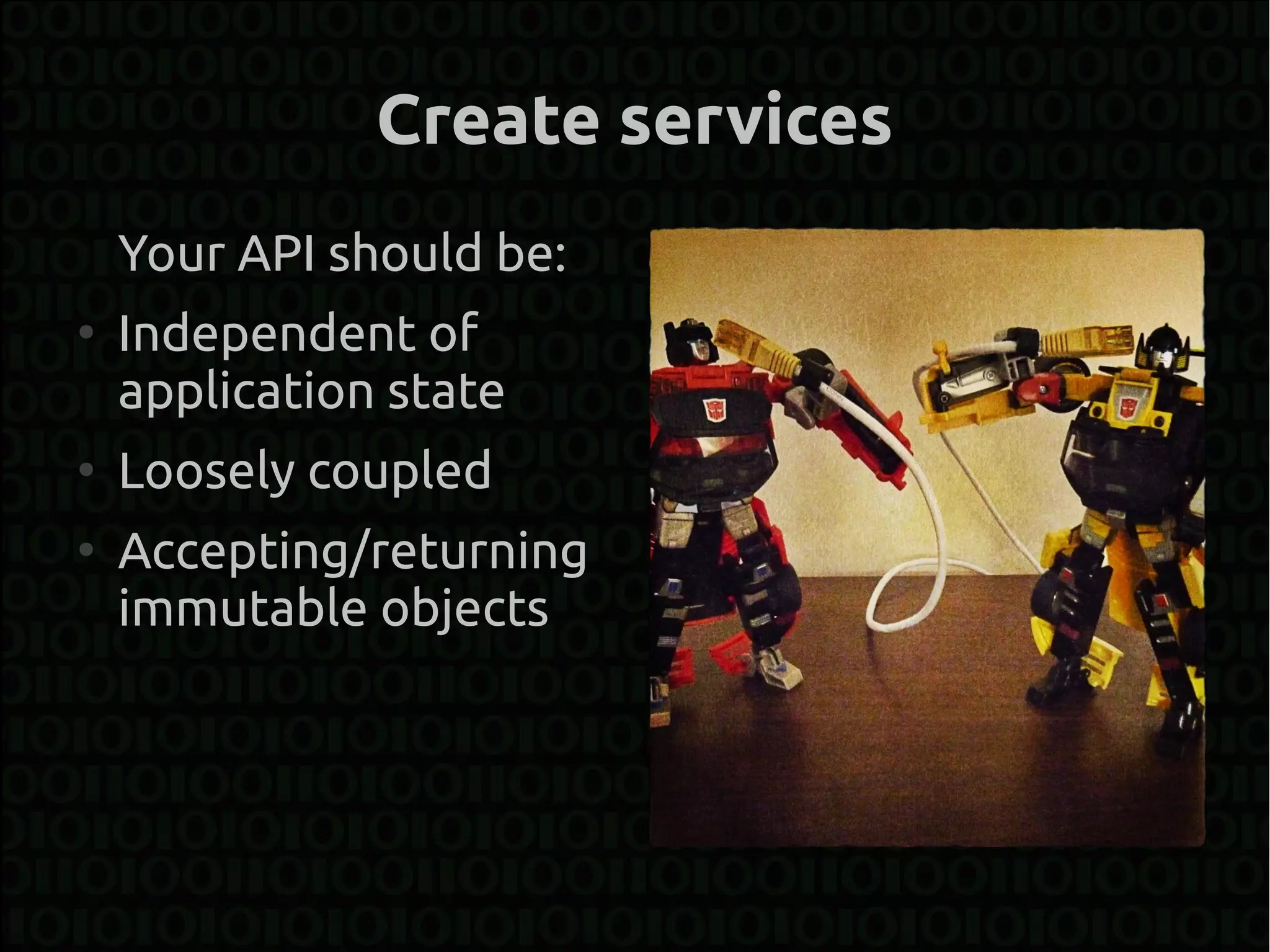 Create services
    Your API should be:
●
    Independent of
    application state
●
    Loosely coupled
●
    Accepting/returning
    immutable objects
 