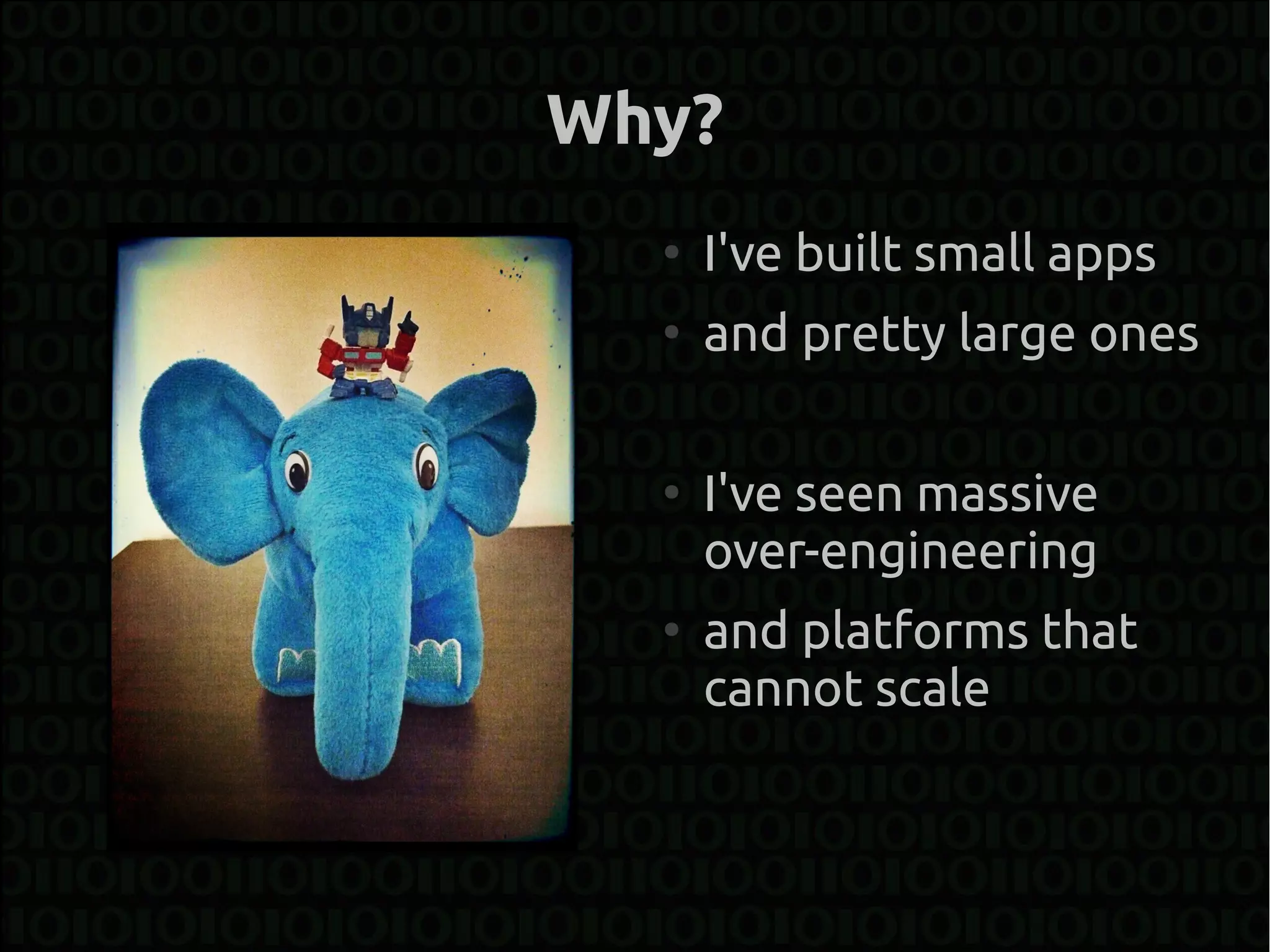 Why?
  ●
      I've built small apps
  ●
      and pretty large ones

  ●
      I've seen massive
      over-engineering
  ●
      and platforms that
      cannot scale
 