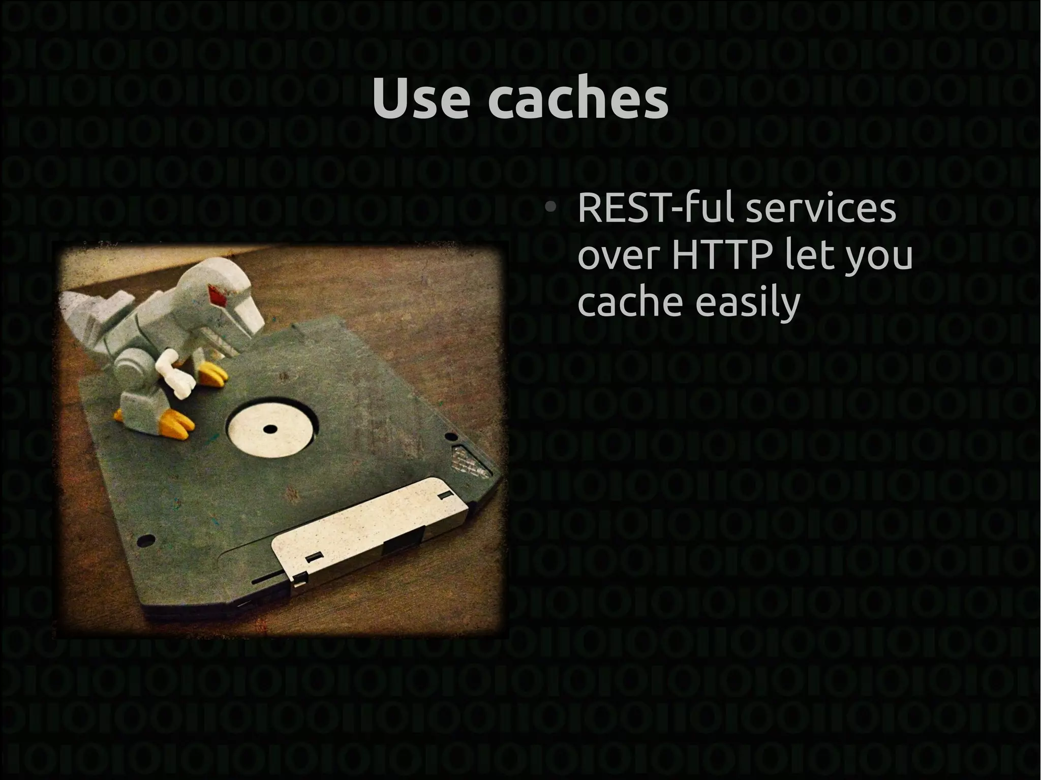 Use caches
     ●
         REST-ful services
         over HTTP let you
         cache easily
 