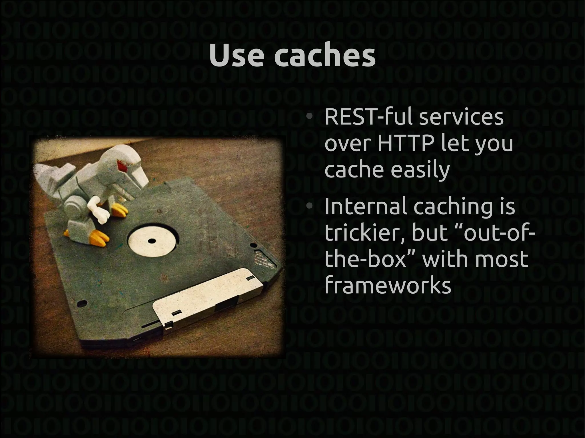 Use caches
     ●
         REST-ful services
         over HTTP let you
         cache easily
     ●
         Internal caching is
         trickier, but “out-of-
         the-box” with most
         frameworks
 