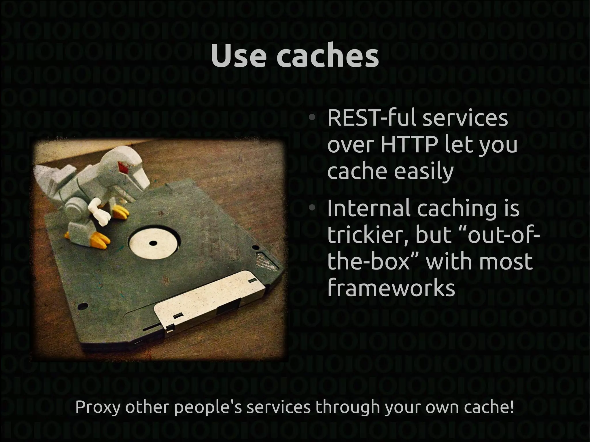 Use caches
                            ●
                                REST-ful services
                                over HTTP let you
                                cache easily
                            ●
                                Internal caching is
                                trickier, but “out-of-
                                the-box” with most
                                frameworks



Proxy other people's services through your own cache!
 