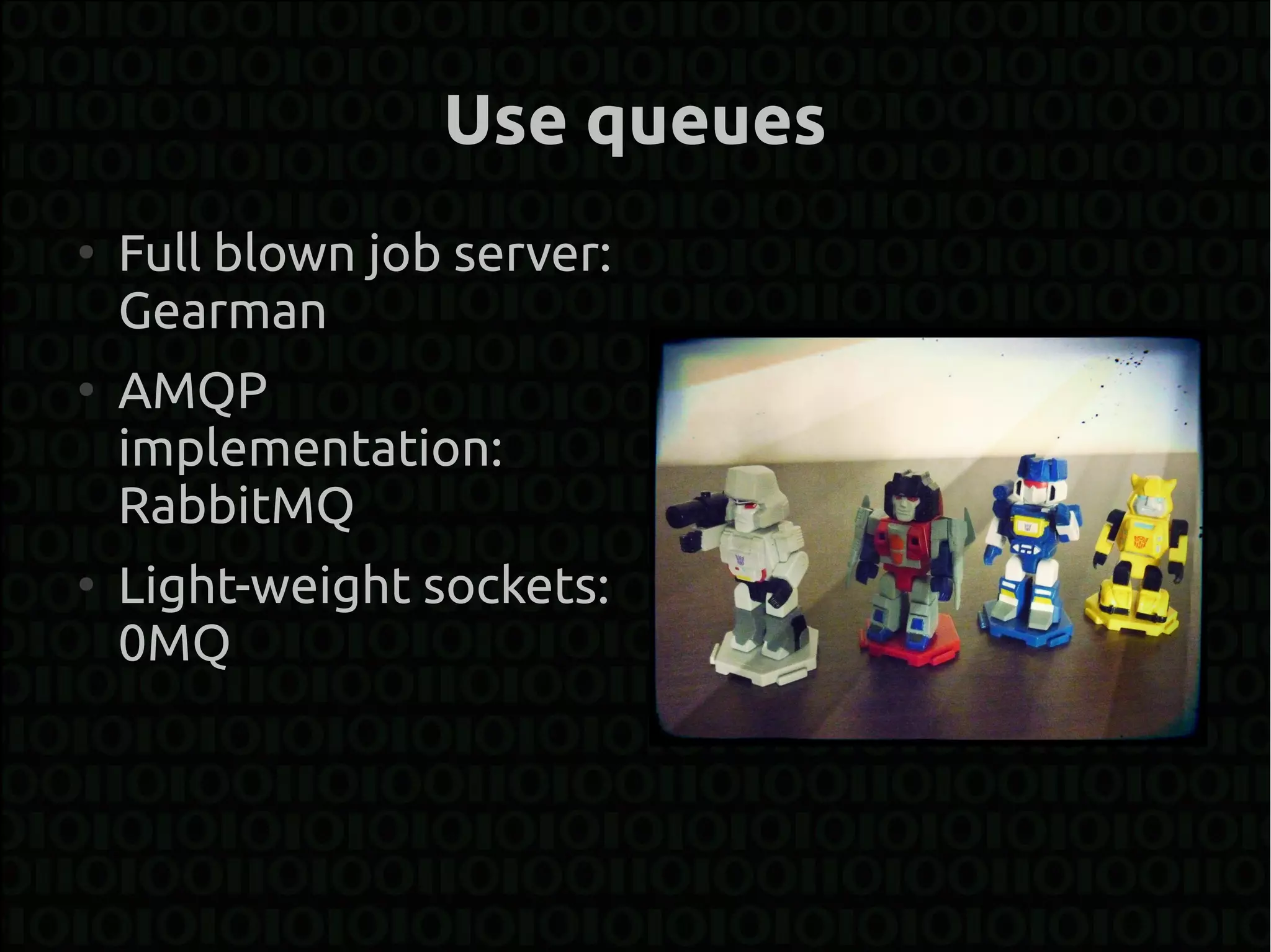 Use queues
●
    Full blown job server:
    Gearman
●
    AMQP
    implementation:
    RabbitMQ
●
    Light-weight sockets:
    0MQ
 