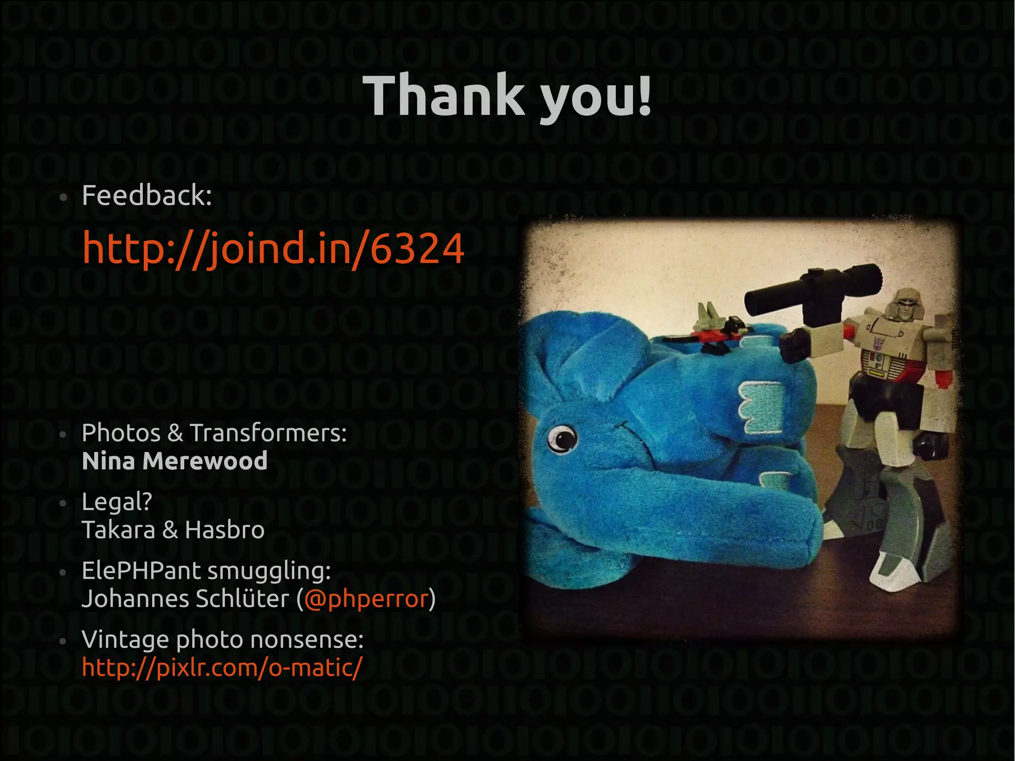 Thank you!
●   Feedback:

    http://joind.in/6324



●   Photos & Transformers:
    Nina Merewood
●   Legal?
    Takara & Hasbro
●   ElePHPant smuggling:
    Johannes Schlüter (@phperror)
●   Vintage photo nonsense:
    http://pixlr.com/o-matic/
 