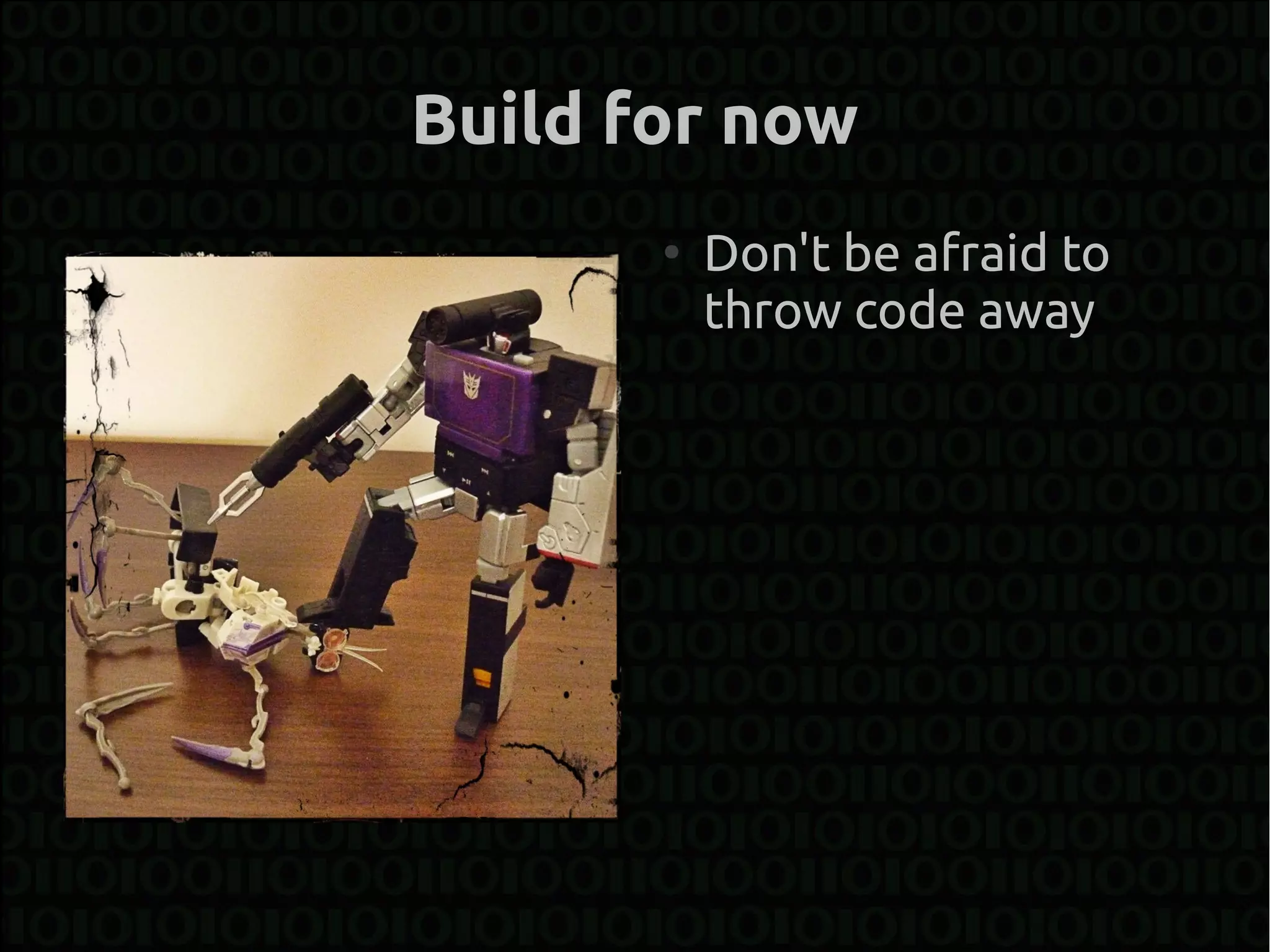 Build for now
       ●
           Don't be afraid to
           throw code away
 