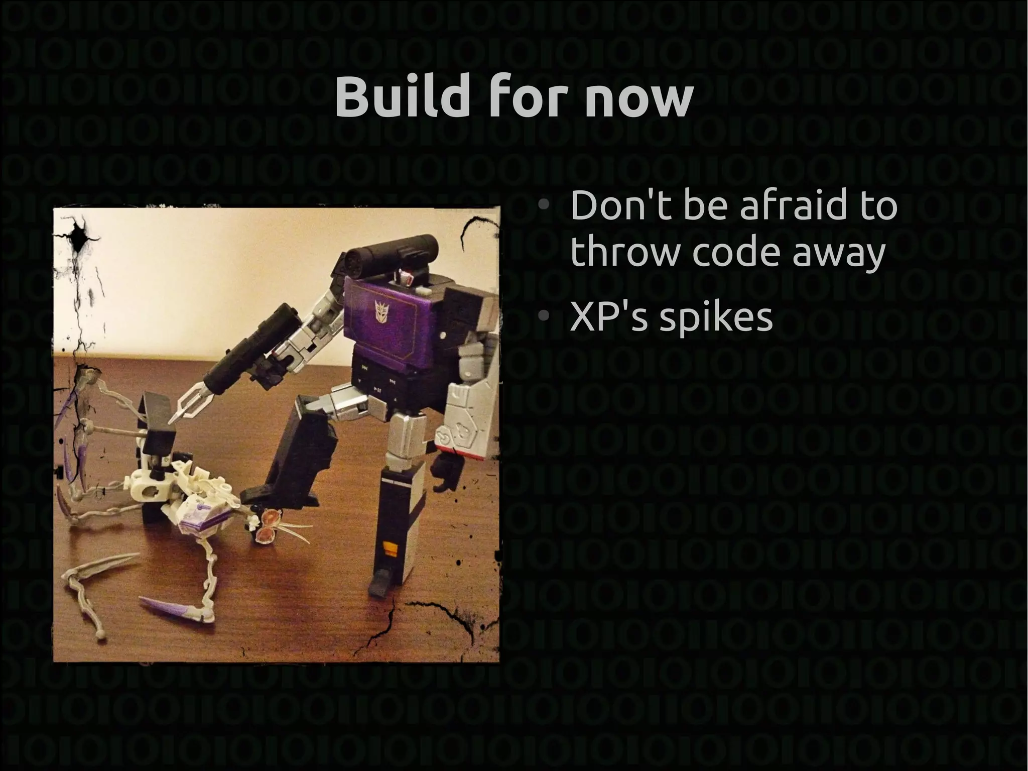 Build for now
       ●
           Don't be afraid to
           throw code away
       ●
           XP's spikes
 
