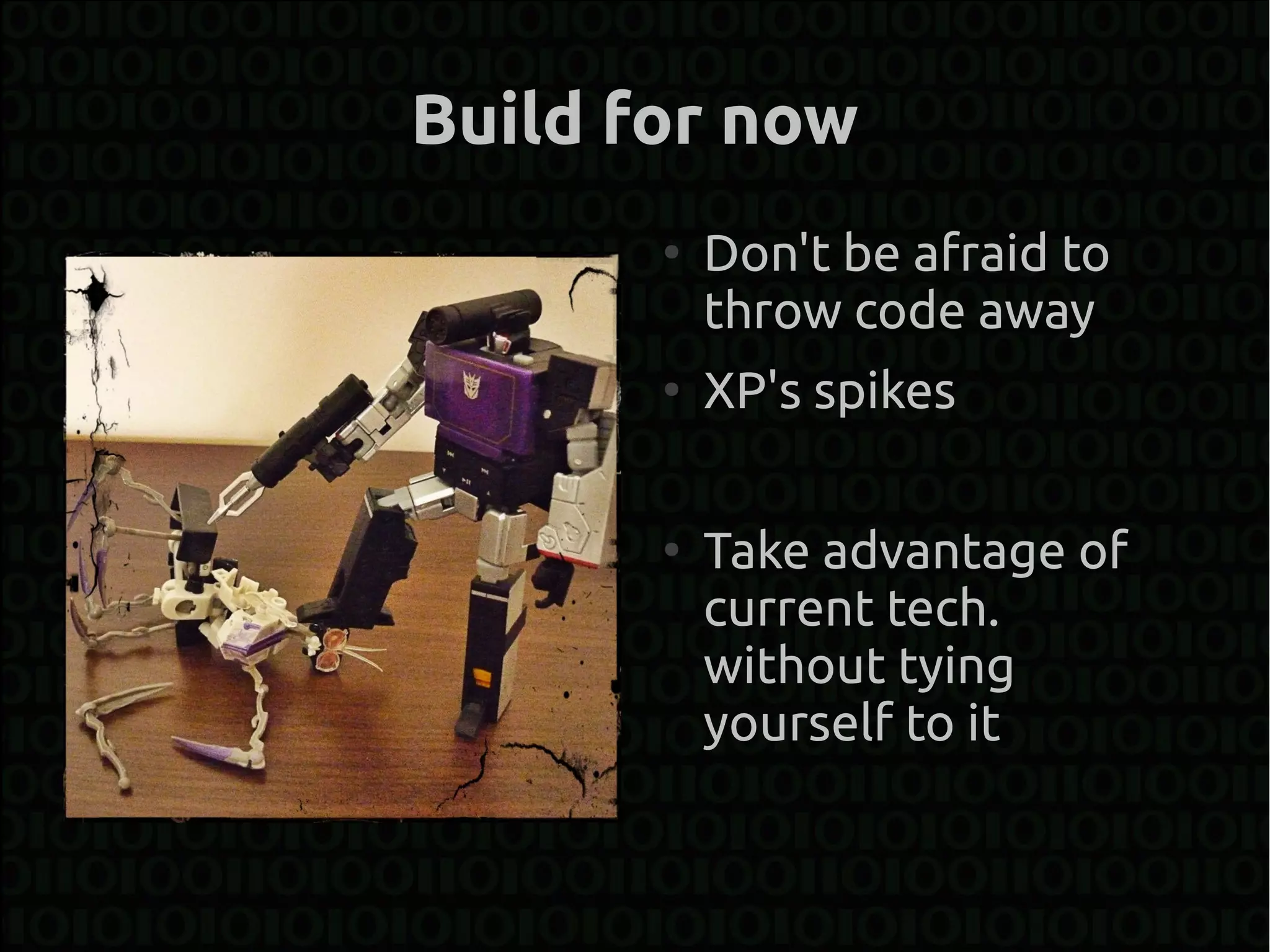 Build for now
       ●
           Don't be afraid to
           throw code away
       ●
           XP's spikes

       ●
           Take advantage of
           current tech.
           without tying
           yourself to it
 