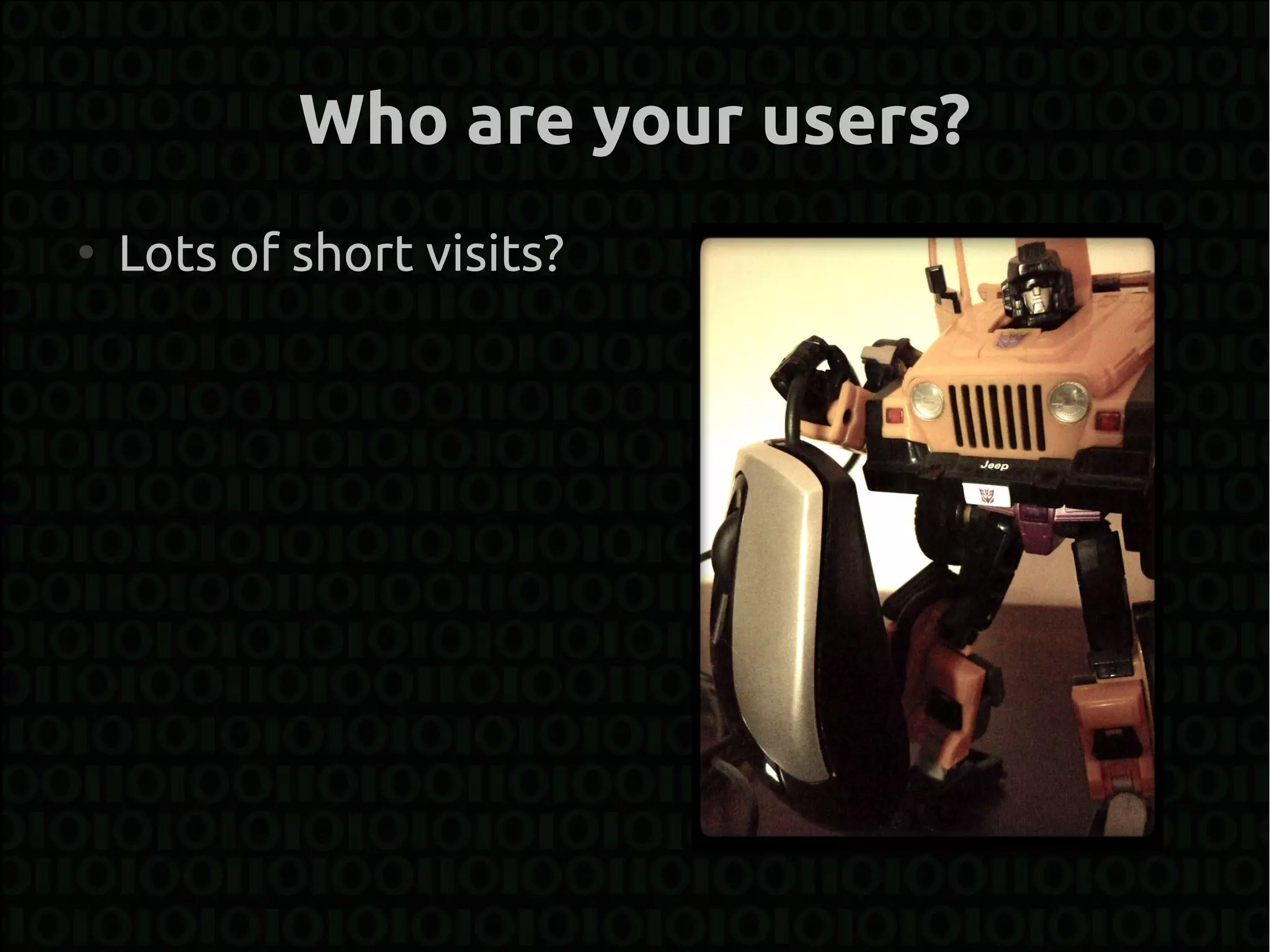 Who are your users?
●
    Lots of short visits?
 