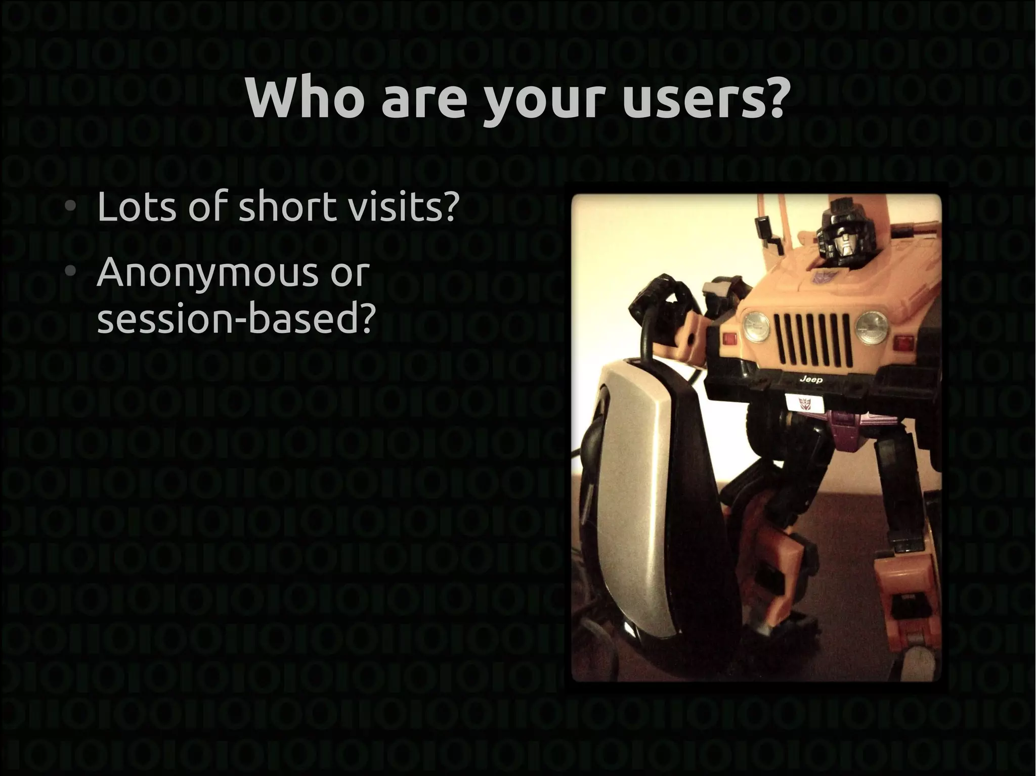 Who are your users?
●
    Lots of short visits?
●
    Anonymous or
    session-based?
 