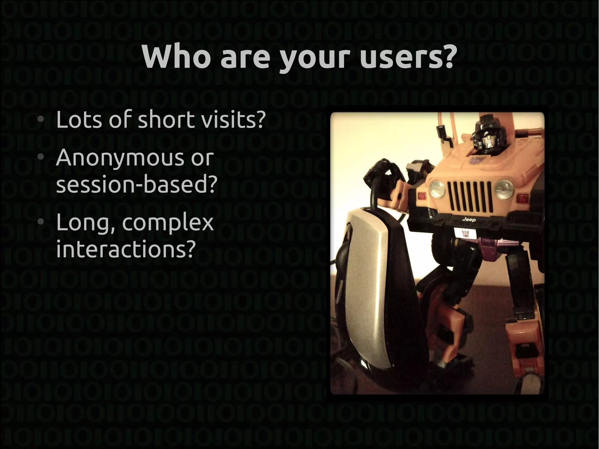 Who are your users?
●
    Lots of short visits?
●
    Anonymous or
    session-based?
●
    Long, complex
    interactions?
 