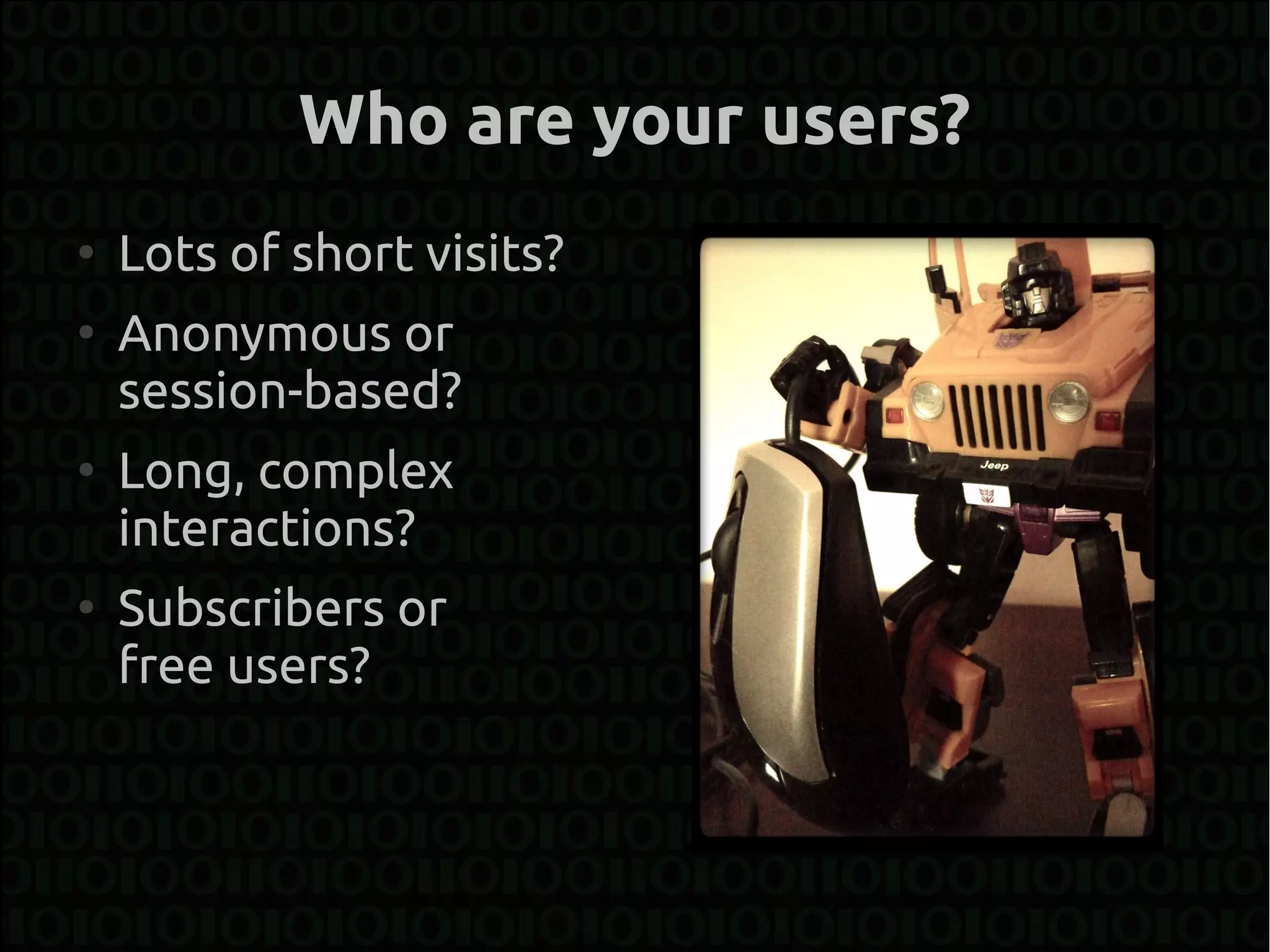 Who are your users?
●
    Lots of short visits?
●
    Anonymous or
    session-based?
●
    Long, complex
    interactions?
●
    Subscribers or
    free users?
 