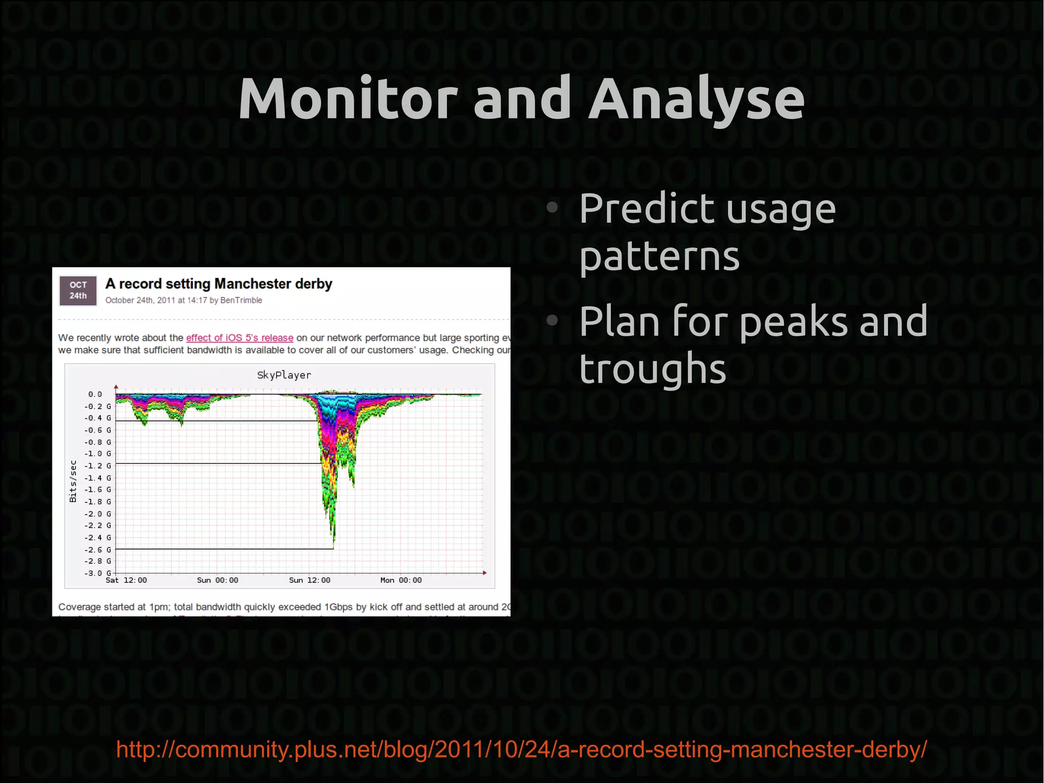 Monitor and Analyse
                                        ●
                                            Predict usage
                                            patterns
                                        ●
                                            Plan for peaks and
                                            troughs




http://community.plus.net/blog/2011/10/24/a-record-setting-manchester-derby/
 