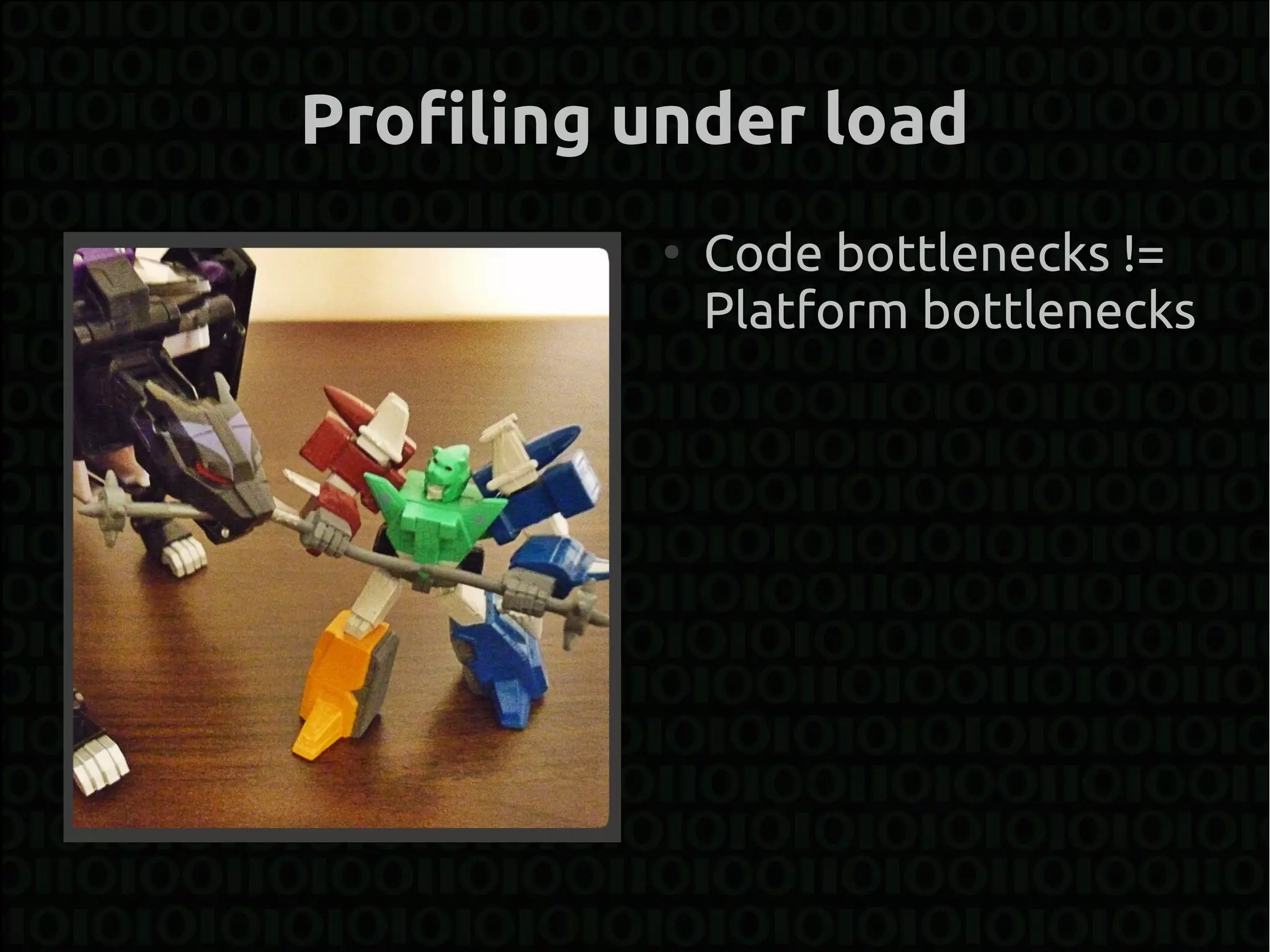 Profiling under load
          ●
              Code bottlenecks !=
              Platform bottlenecks
 