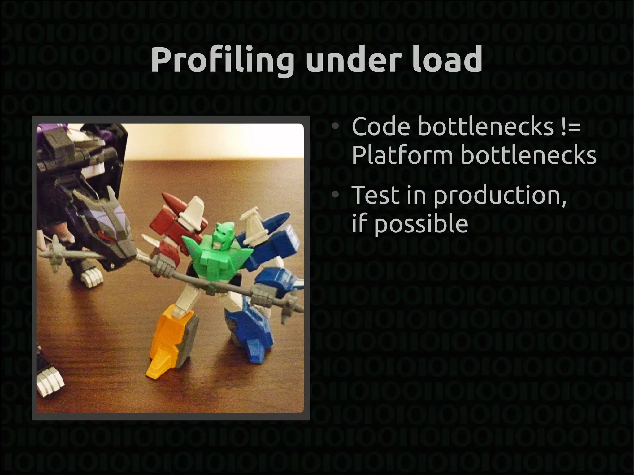 Profiling under load
          ●
              Code bottlenecks !=
              Platform bottlenecks
          ●
              Test in production,
              if possible
 