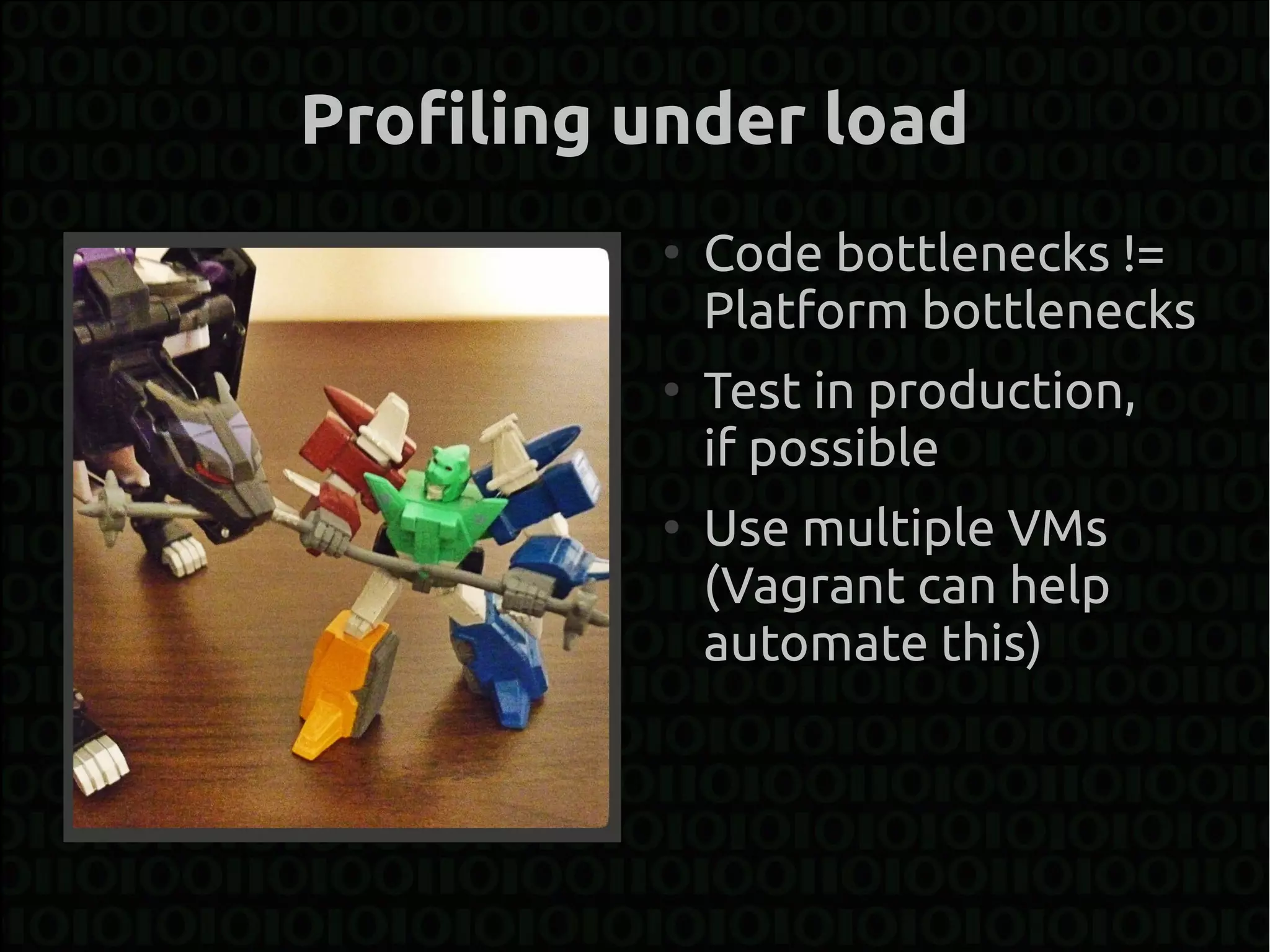 Profiling under load
          ●
              Code bottlenecks !=
              Platform bottlenecks
          ●
              Test in production,
              if possible
          ●
              Use multiple VMs
              (Vagrant can help
              automate this)
 