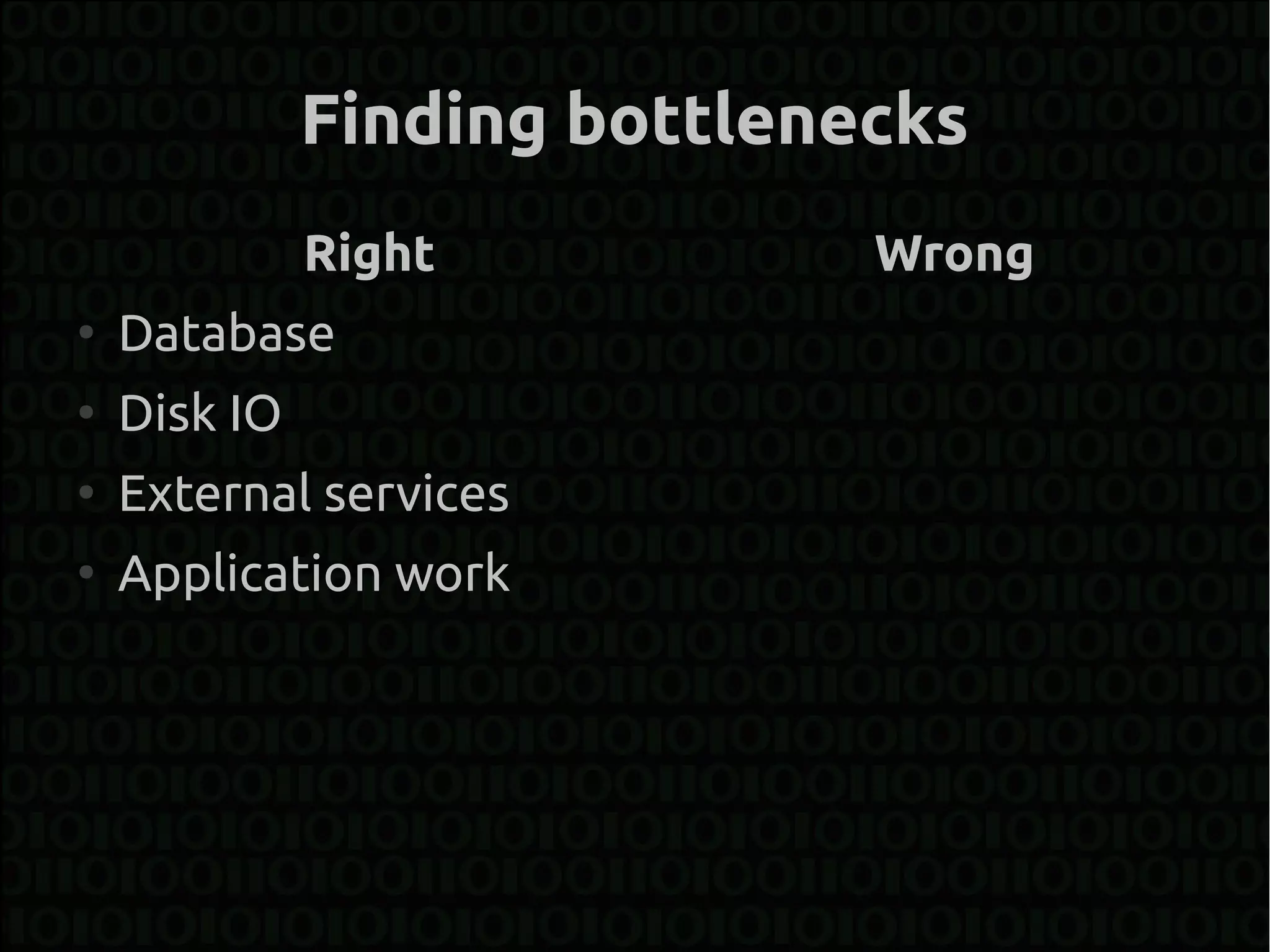 Finding bottlenecks
              Right           Wrong
●
    Database
●
    Disk IO
●
    External services
●
    Application work
 