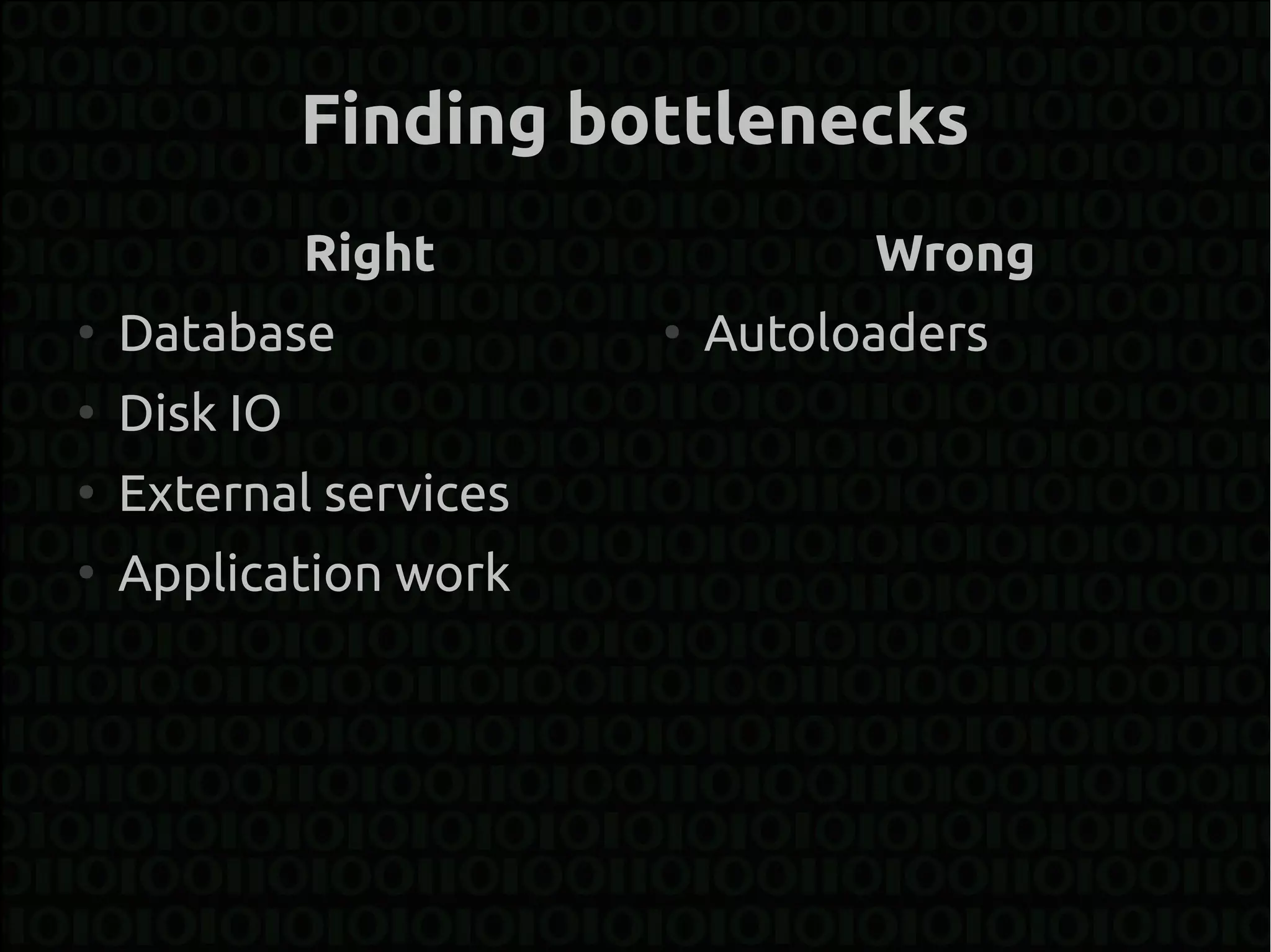 Finding bottlenecks
              Right               Wrong
●
    Database            ●
                            Autoloaders
●
    Disk IO
●
    External services
●
    Application work
 