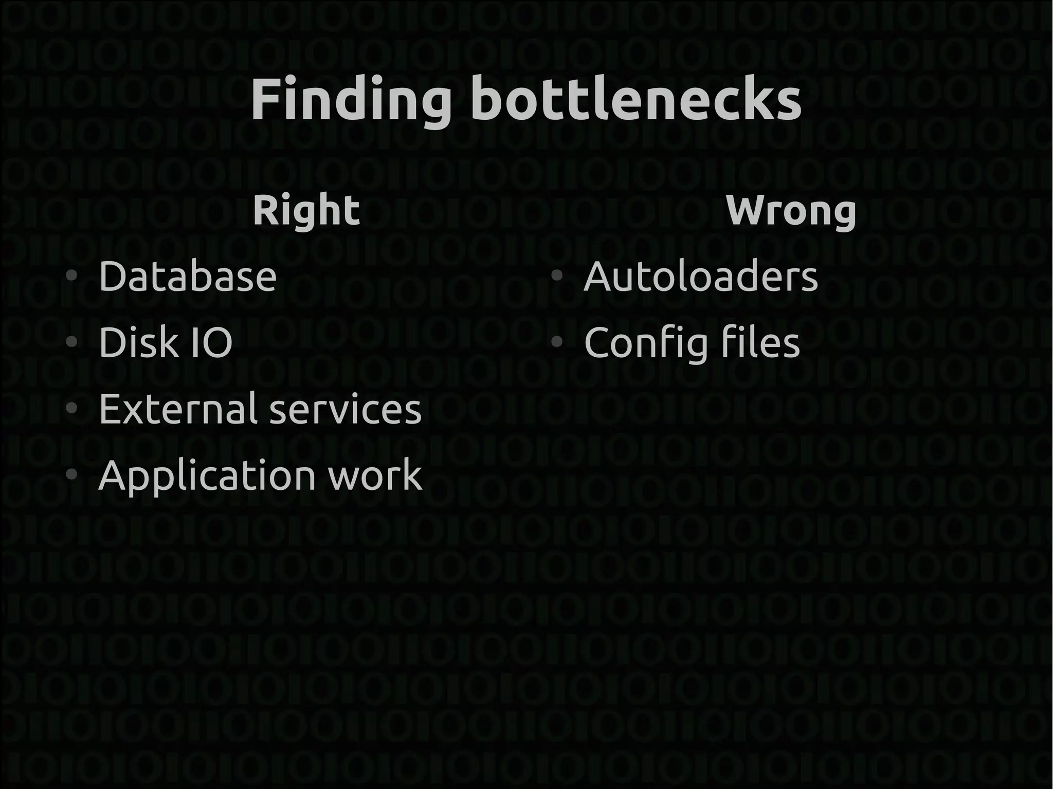 Finding bottlenecks
              Right                Wrong
●
    Database            ●
                            Autoloaders
●
    Disk IO             ●
                            Config files
●
    External services
●
    Application work
 