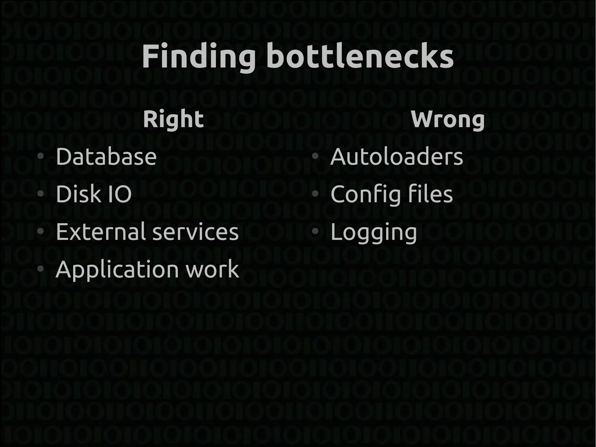 Finding bottlenecks
              Right                Wrong
●
    Database            ●
                            Autoloaders
●
    Disk IO             ●
                            Config files
●
    External services   ●
                            Logging
●
    Application work
 
