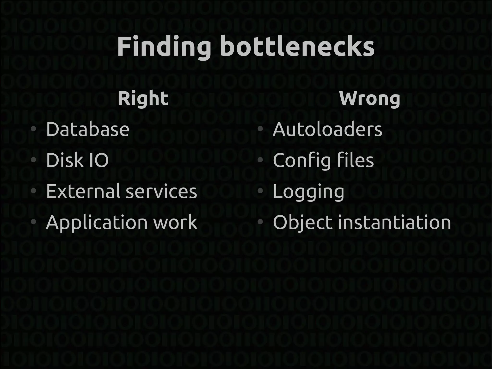 Finding bottlenecks
              Right                Wrong
●
    Database            ●
                            Autoloaders
●
    Disk IO             ●
                            Config files
●
    External services   ●
                            Logging
●
    Application work    ●
                            Object instantiation
 