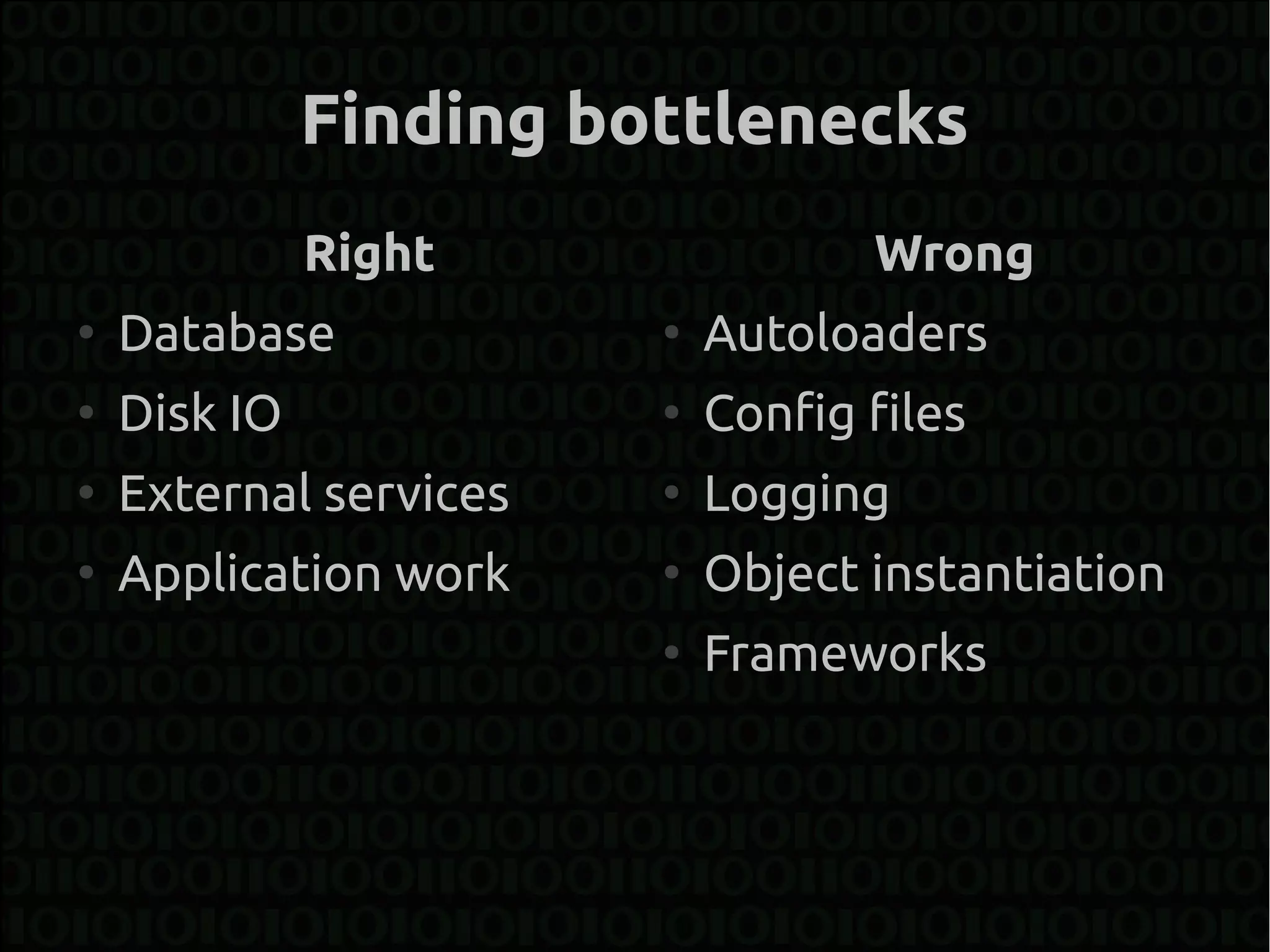 Finding bottlenecks
              Right                Wrong
●
    Database            ●
                            Autoloaders
●
    Disk IO             ●
                            Config files
●
    External services   ●
                            Logging
●
    Application work    ●
                            Object instantiation
                        ●
                            Frameworks
 