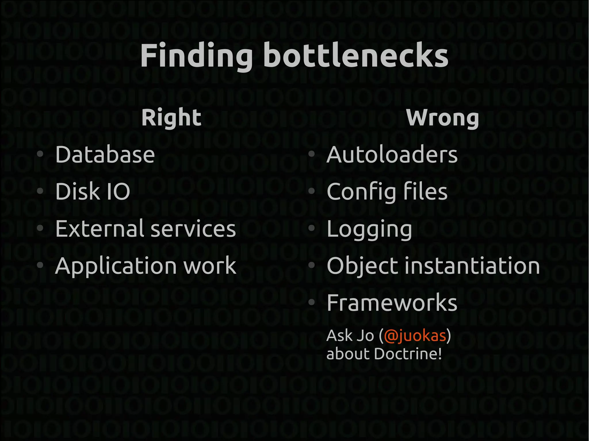 Finding bottlenecks
              Right                   Wrong
●
    Database            ●
                            Autoloaders
●
    Disk IO             ●
                            Config files
●
    External services   ●
                            Logging
●
    Application work    ●
                            Object instantiation
                        ●
                            Frameworks
                            Ask Jo (@juokas)
                            about Doctrine!
 