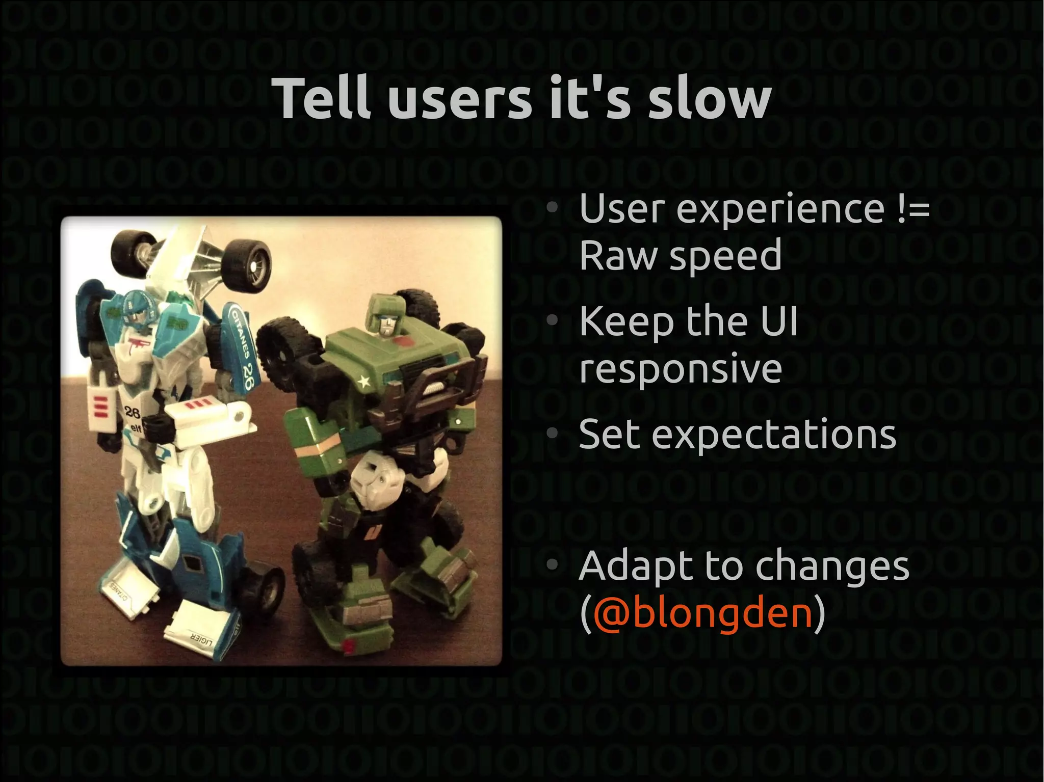 Tell users it's slow
          ●
              User experience !=
              Raw speed
          ●
              Keep the UI
              responsive
          ●
              Set expectations

          ●
              Adapt to changes
              (@blongden)
 