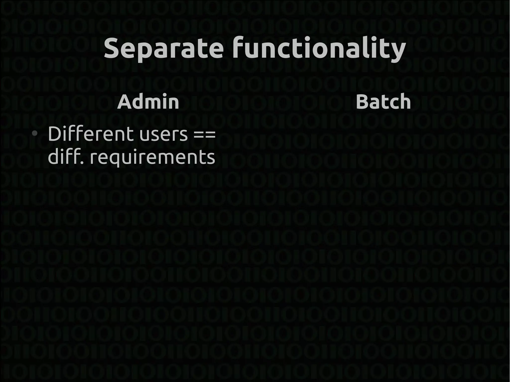 Separate functionality
           Admin           Batch
●
    Different users ==
    diff. requirements
 