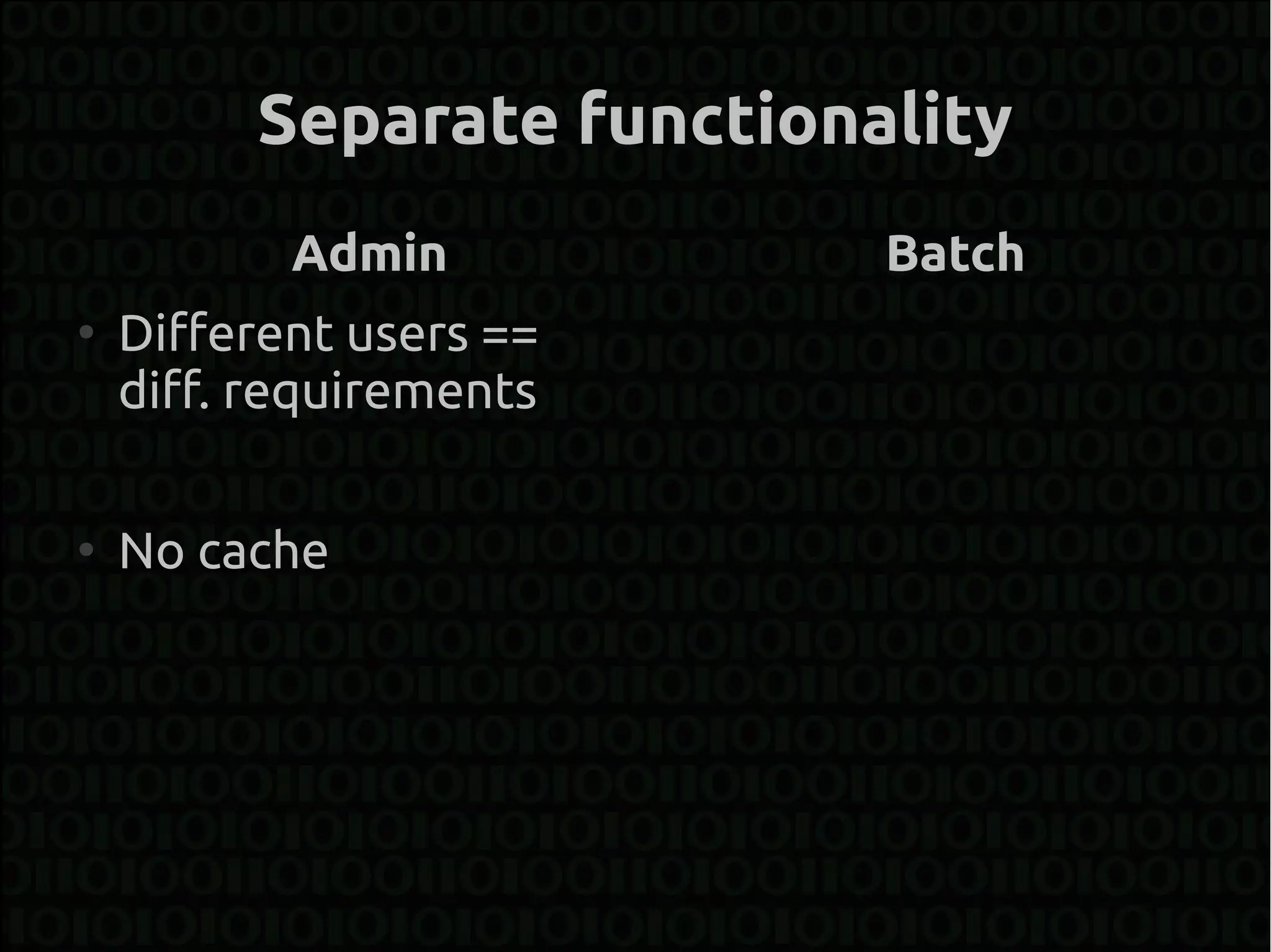 Separate functionality
           Admin           Batch
●
    Different users ==
    diff. requirements

●
    No cache
 