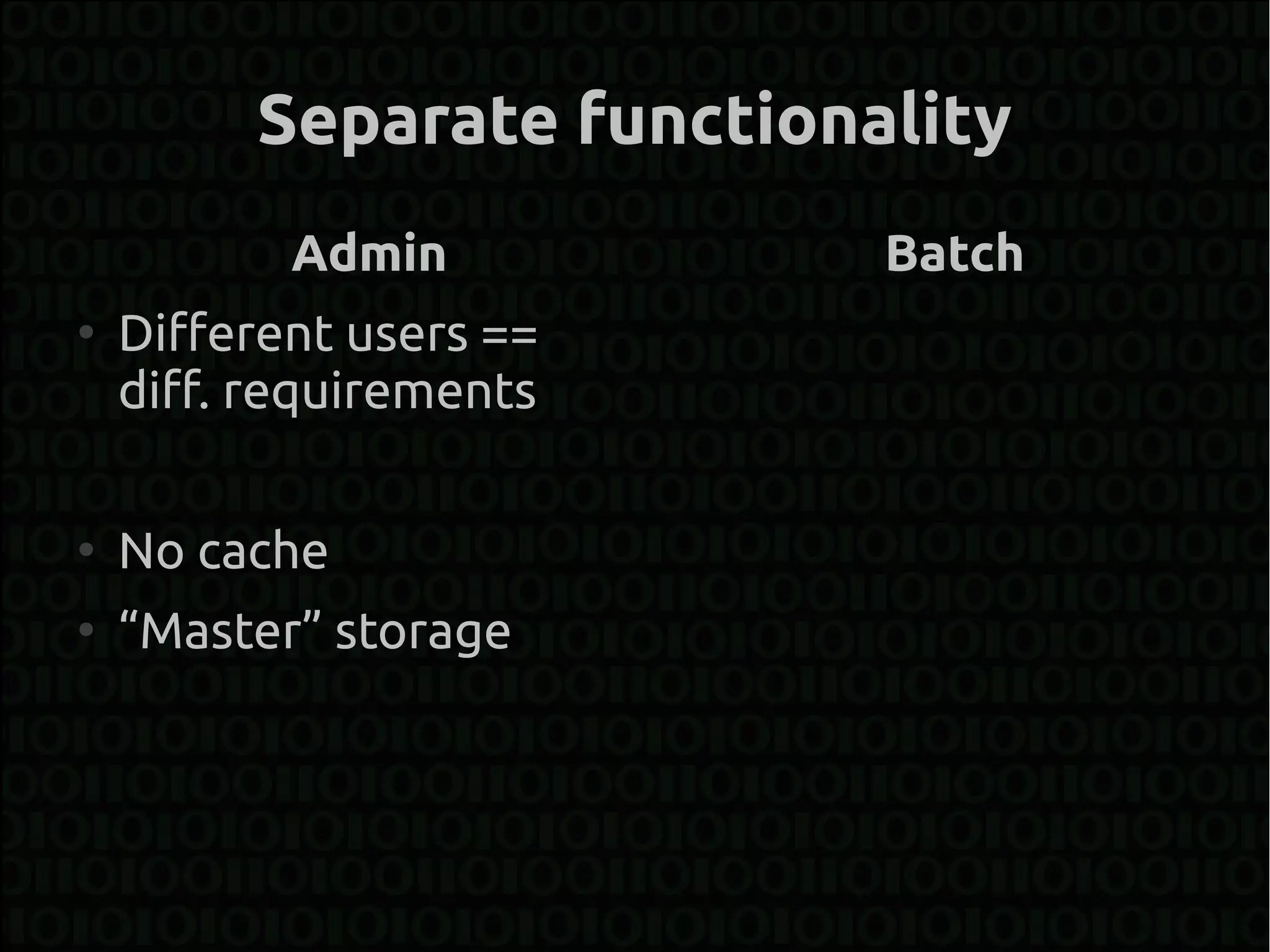 Separate functionality
           Admin           Batch
●
    Different users ==
    diff. requirements

●
    No cache
●
    “Master” storage
 