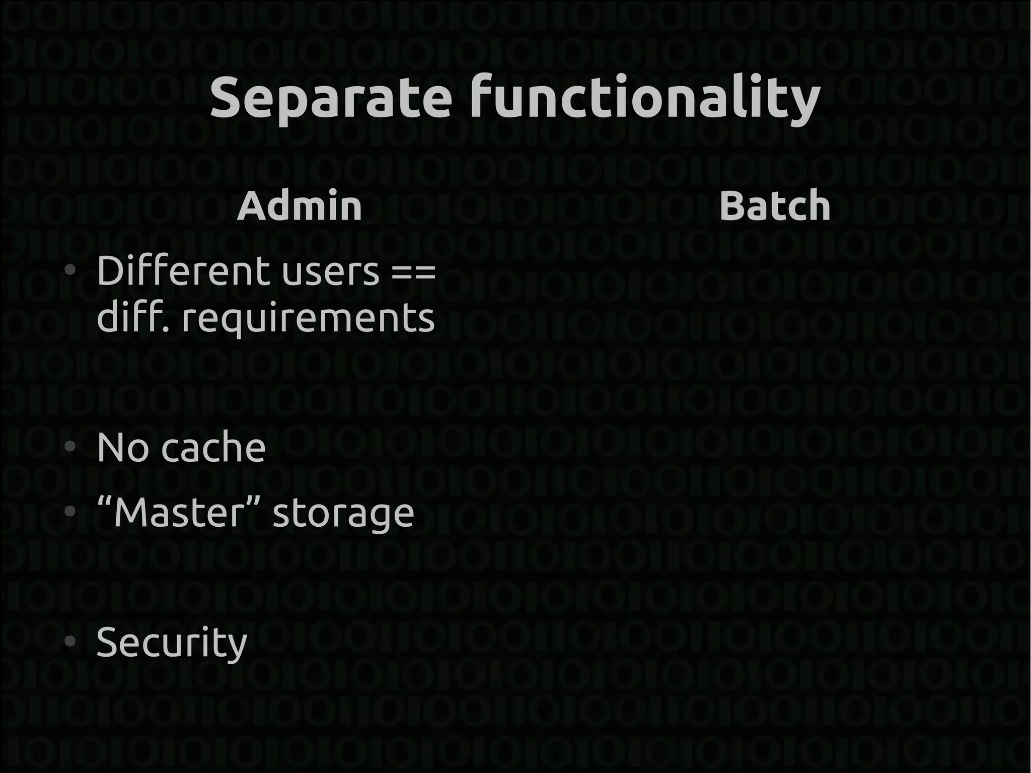Separate functionality
           Admin           Batch
●
    Different users ==
    diff. requirements

●
    No cache
●
    “Master” storage

●
    Security
 
