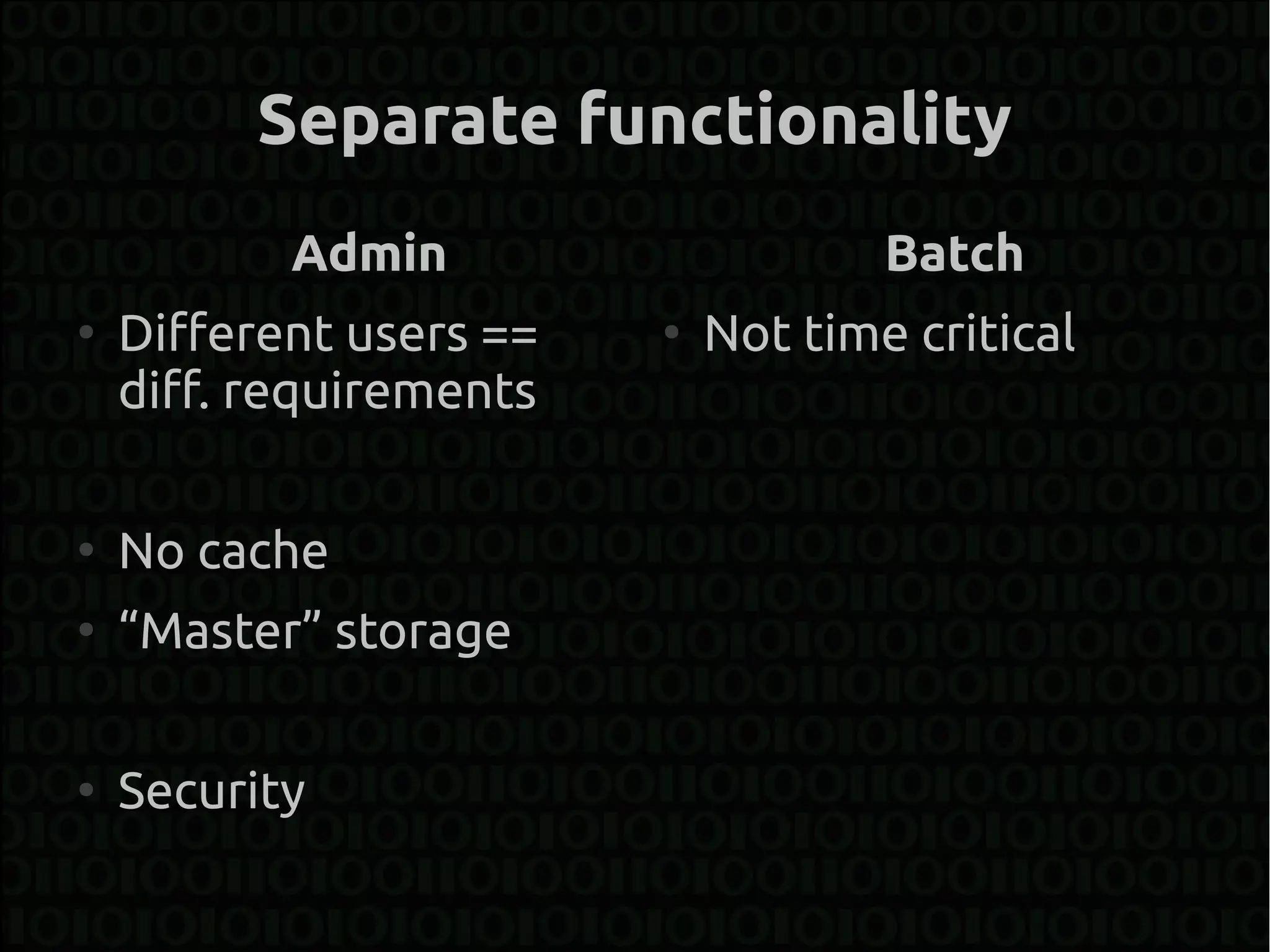 Separate functionality
           Admin                     Batch
●
    Different users ==   ●
                             Not time critical
    diff. requirements

●
    No cache
●
    “Master” storage

●
    Security
 