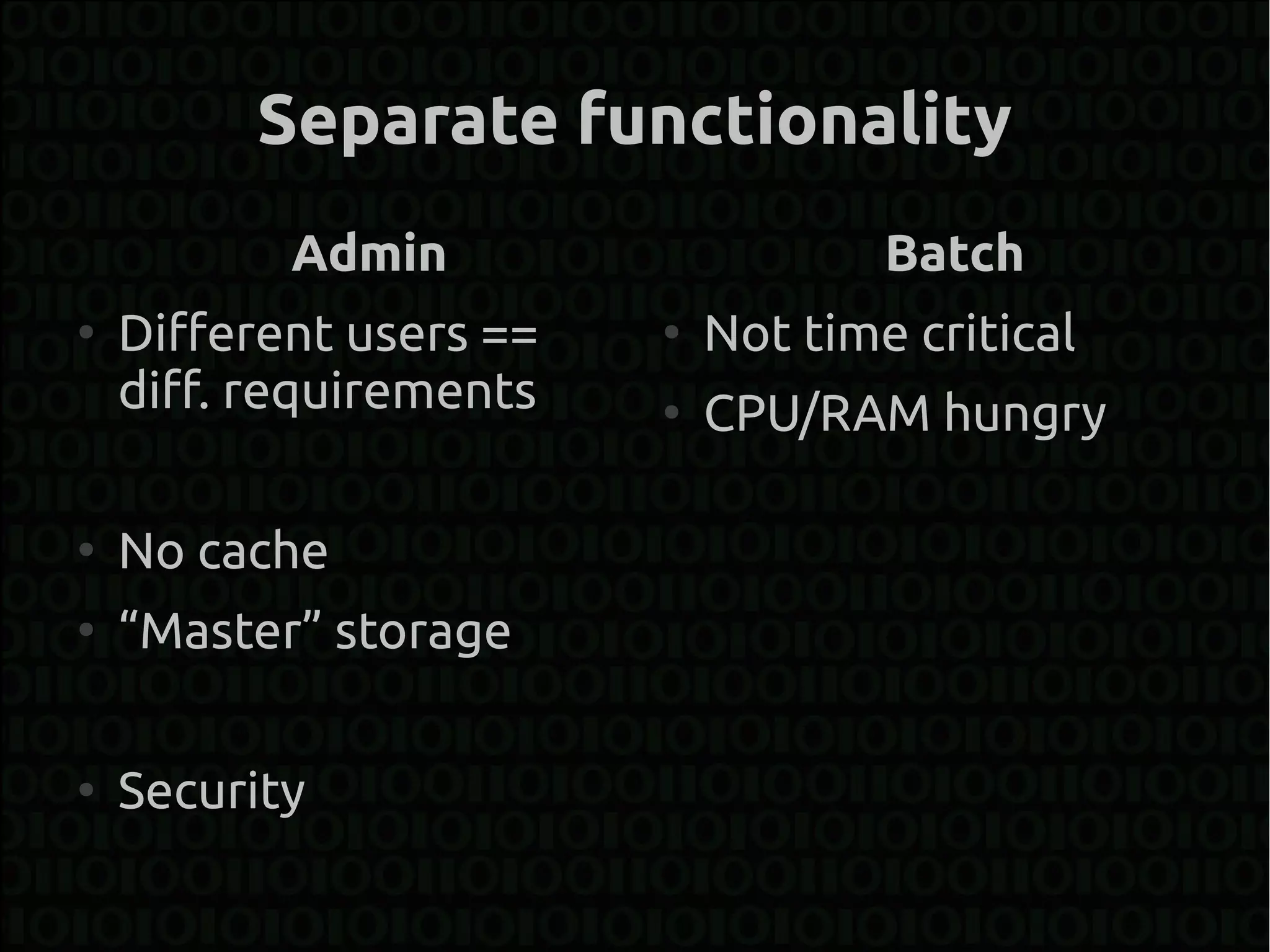 Separate functionality
           Admin                     Batch
●
    Different users ==   ●
                             Not time critical
    diff. requirements   ●
                             CPU/RAM hungry

●
    No cache
●
    “Master” storage

●
    Security
 