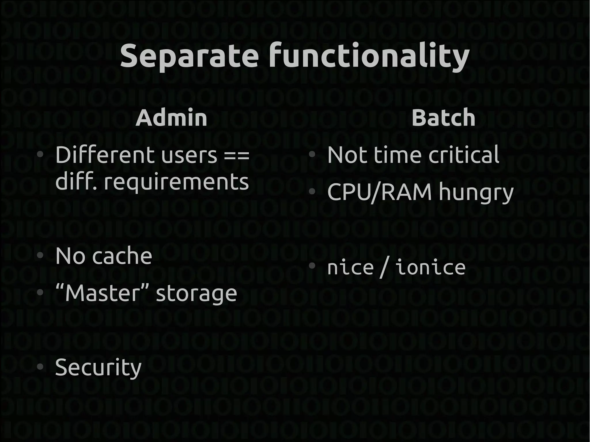 Separate functionality
           Admin                     Batch
●
    Different users ==   ●
                             Not time critical
    diff. requirements   ●
                             CPU/RAM hungry

●
    No cache             ●
                             nice / ionice
●
    “Master” storage

●
    Security
 