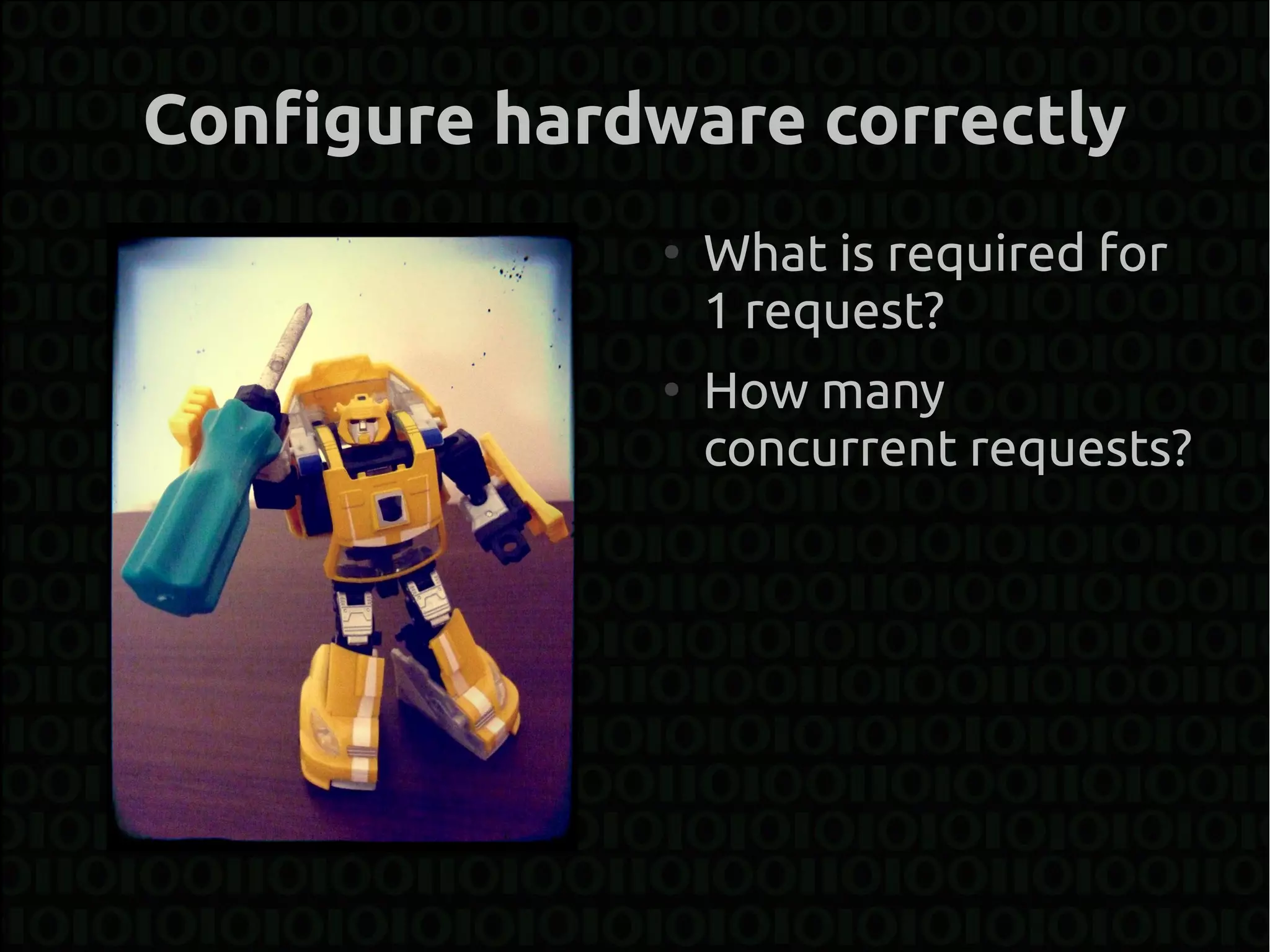 Configure hardware correctly
              ●
                  What is required for
                  1 request?
              ●
                  How many
                  concurrent requests?
 