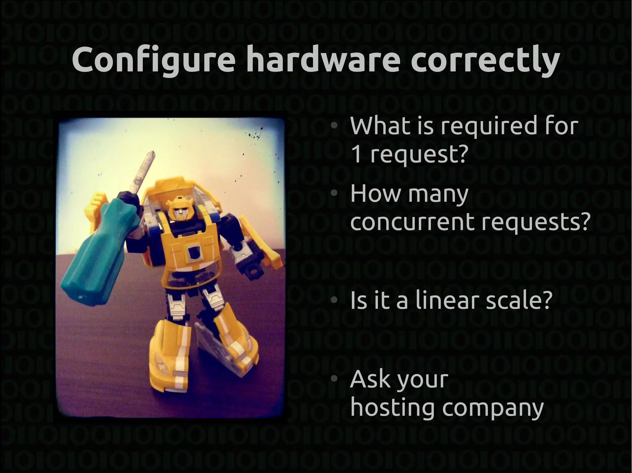 Configure hardware correctly
              ●
                  What is required for
                  1 request?
              ●
                  How many
                  concurrent requests?

              ●
                  Is it a linear scale?

              ●
                  Ask your
                  hosting company
 