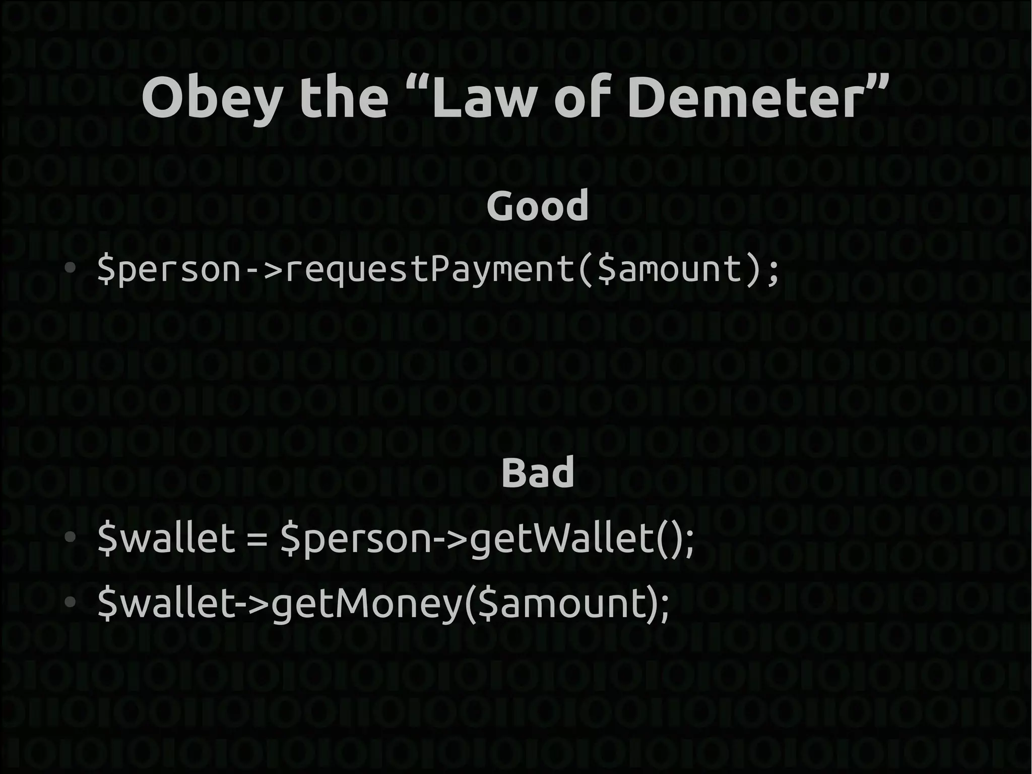 Obey the “Law of Demeter”
                       Good
●   $person->requestPayment($amount);



                        Bad
●
    $wallet = $person->getWallet();
●
    $wallet->getMoney($amount);
 
