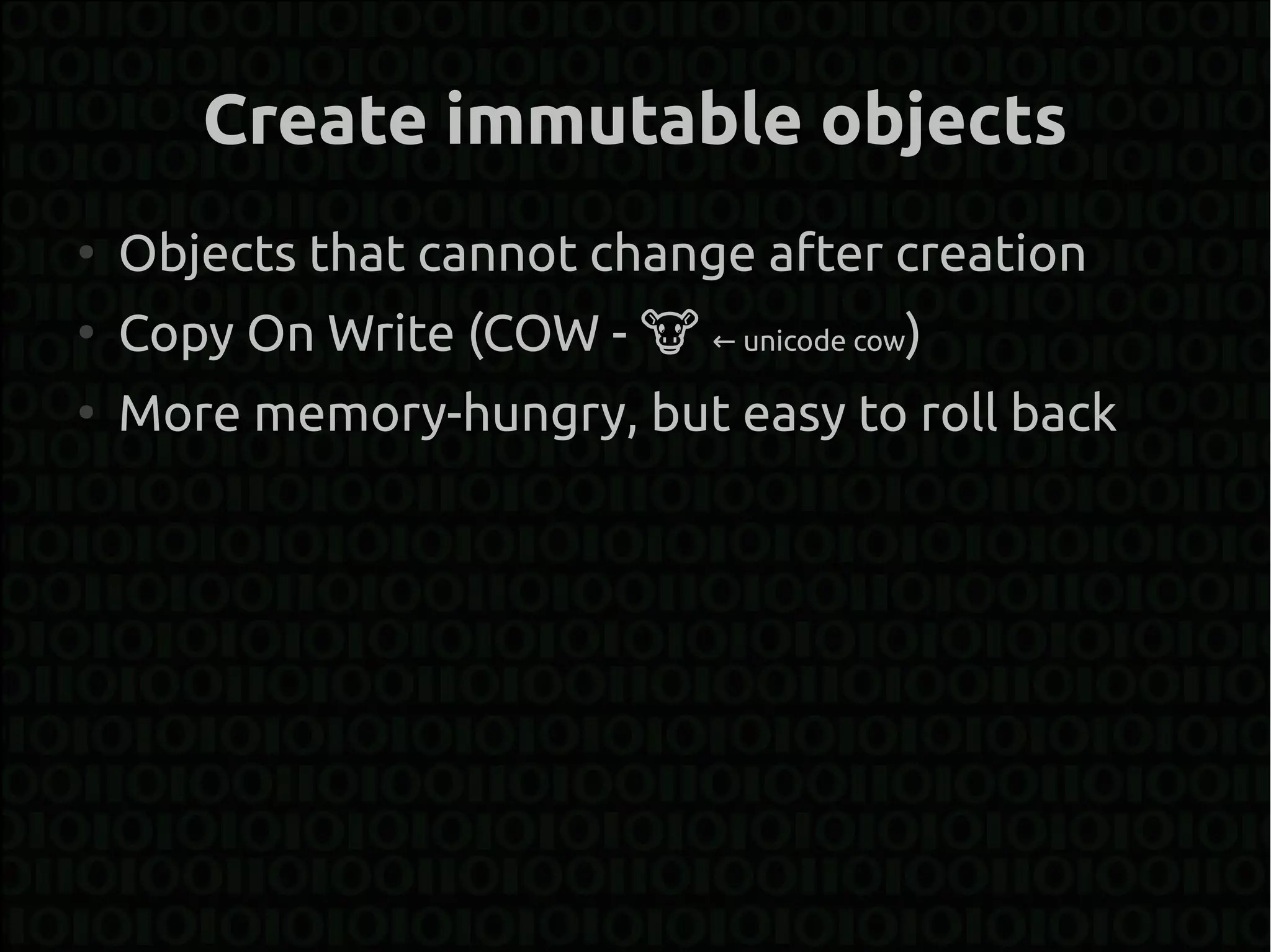 Create immutable objects
●
    Objects that cannot change after creation
●
    Copy On Write (COW - � ← unicode cow)
●
    More memory-hungry, but easy to roll back
 