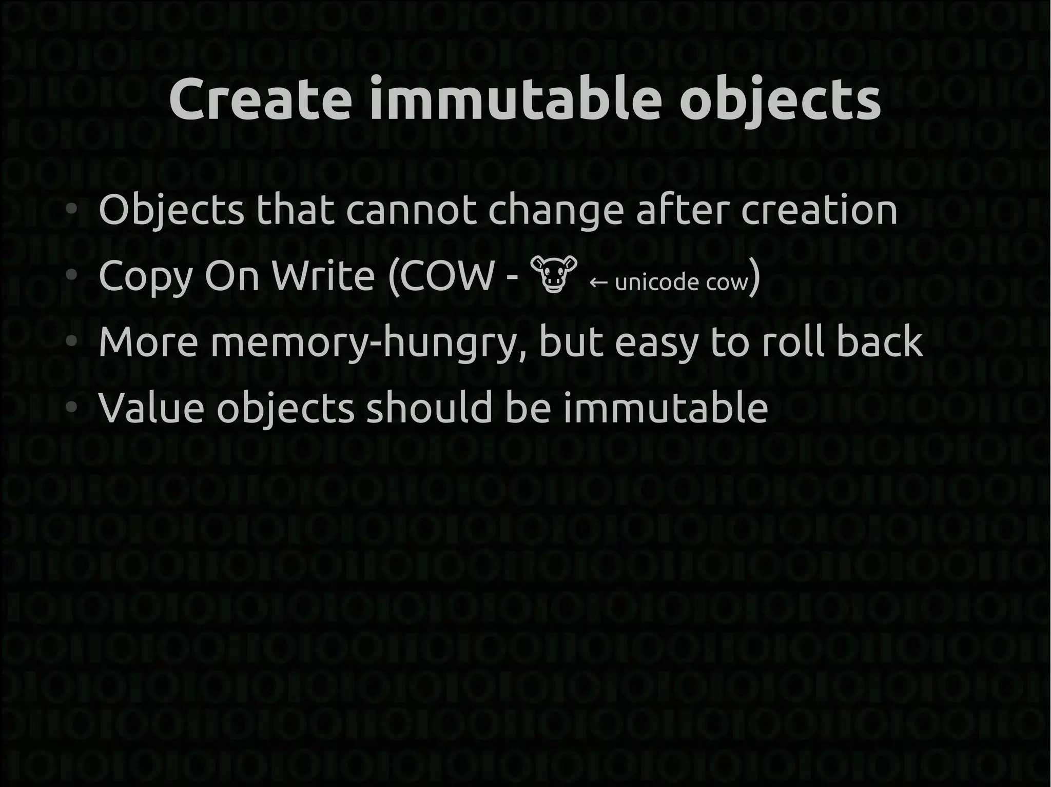 Create immutable objects
●
    Objects that cannot change after creation
●
    Copy On Write (COW - � ← unicode cow)
●
    More memory-hungry, but easy to roll back
●
    Value objects should be immutable
 