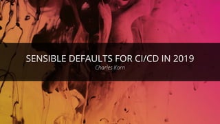 1
1
SENSIBLE DEFAULTS FOR CI/CD IN 2019
Charles Korn
 