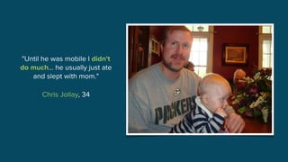 "Until he was mobile I didn't
do much… he usually just ate
and slept with mom."
Chris Jollay, 34
 