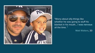 "Worry about silly things like
whether he was going to stuff his
blanket in his mouth… I was nervous
all the time. "
Matt Walters, 30
 