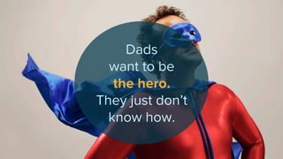 Dads
want to be
the hero.
They just don’t
know how.
 