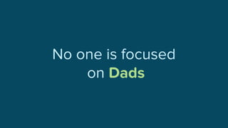 No one is focused
on Dads
 