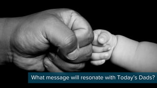 What message will resonate with Today’s Dads?
 