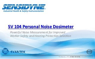 A company of the SCHAUENBURG International Group
SV	
  104	
  Personal	
  Noise	
  Dosimeter	
  
Powerful	
  Noise	
  Measurement	
  for	
  Improved	
  
Worker	
  Safety	
  and	
  Hearing	
  Protec=on	
  Selec=on	
  
 
