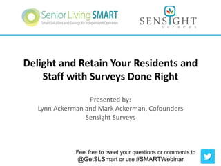 Delight and Retain Your Residents and 
Staff with Surveys Done Right 
Presented by: 
Lynn Ackerman and Mark Ackerman, Cofounders 
Sensight Surveys 
Feel free to tweet your questions or comments to 
@GetSLSmart or use #SMARTWebinar 
 