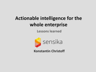 Actionable intelligence for the
whole enterprise
Lessons learned
Konstantin Christoff
 