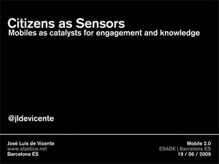 Citizens as Sensors
Mobiles as catalysts for engagement and knowledge




@jldevicente

José Luis de Vicente                             Mobile 2.0
www.elastico.net                      ESADE | Barcelona ES
Barcelona ES                                19 / 06 / 2009
 