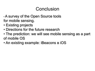 Conclusion 
• A survey of the Open Source tools 
for mobile sensing. 
• Existing projects 
• Directions for the future research 
• The prediction: we will see mobile sensing as a part 
of mobile OS 
• An existing example: iBeacons в iOS 
 