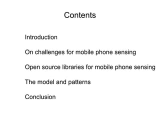 Contents 
Introduction 
On challenges for mobile phone sensing 
Open source libraries for mobile phone sensing 
The model and patterns 
Conclusion 
 